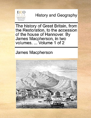 The history of Great Britain, from the Restoration, to the accession of the house of Hannover. By James Macpherson, in two volumes. ... Volume 1 of 2 - MacPherson, James