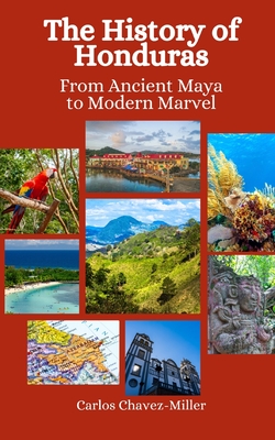 The History of Honduras: From Ancient Maya to Modern Marvel - Hansen, Einar Felix, and Chavez-Miller, Carlos