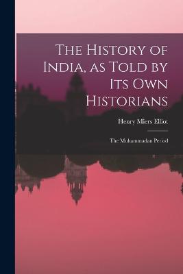 The History of India, as Told by Its Own Historians: The Muhammadan Period - Elliot, Henry Miers