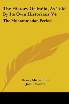 The History Of India, As Told By Its Own Historians V4: The Muhammadan Period - Elliot, Henry Miers, Sir, and Dowson, John (Editor)