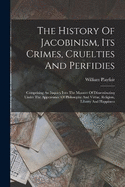 The History Of Jacobinism, Its Crimes, Cruelties And Perfidies: Comprising An Inquiry Into The Manner Of Disseminating Under The Appearance Of Philosophy And Virtue, Religion, Liberty And Happiness