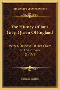 The History of Jane Grey, Queen of England: With a Defense of Her Claim to the Crown (1792)