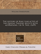 The History of King Lear Acted at the Queens Theatre: Reviv'd with Alterations / By N. Tate. (1699)