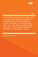 The History of King Philip's War: Also of Expeditions Against the French and Indians in the Eastern Parts of New-England, in the Years 1689, 1690, 1692, 1696 and 1704; With Some Account of the Divine Providence Towards Col. Benjamin Church