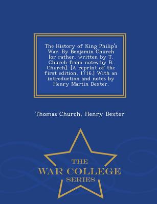 The History of King Philip's War. by Benjamin Church [Or Rather, Written by T. Church from Notes by B. Church]. [A Reprint of the First Edition, 1716.] with an Introduction and Notes by Henry Martin Dexter. - War College Series - Church, Thomas, and Dexter, Henry