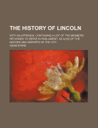 The History of Lincoln: With an Appendix, Containing a List of the Members Returned to Serve in Parliament, as Also of the Mayors and Sheriffs of the City (Classic Reprint)