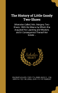 The History of Little Goody Two-Shoes: Otherwise Called, Mrs. Margery Two-Shoes: With the Means by Which She Acquired Her Learning and Wisdom, and in Consequence Thereof Her Estate ..