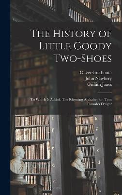 The History of Little Goody Two-Shoes: To Which is Added, The Rhyming Alphabet, or, Tom Thumb's Delight - Goldsmith, Oliver, and Jones, Griffith, and Newbery, John