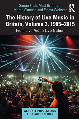 The History of Live Music in Britain, Volume III, 1985-2015: From Live Aid to Live Nation - Frith, Simon, and Brennan, Matt, and Cloonan, Martin