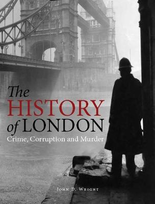 The History of London: Crime, Corruption and Murder - Wright, John D