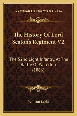 The History of Lord Seaton's Regiment V2: The 52nd Light Infantry, at the Battle of Waterloo (1866) - Leeke, William