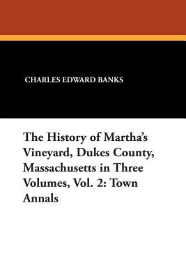 The History of Martha's Vineyard, Dukes County, Massachusetts in Three Volumes, Vol. 2: Town Annals - Banks, Charles Edward