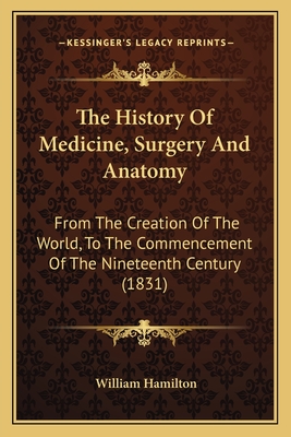 The History Of Medicine, Surgery And Anatomy: From The Creation Of The World, To The Commencement Of The Nineteenth Century (1831) - Hamilton, William, MD, Frcp