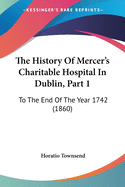 The History Of Mercer's Charitable Hospital In Dublin, Part 1: To The End Of The Year 1742 (1860)