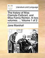 The History of Miss Clarinda Cathcart, and Miss Fanny Renton. in Two Volumes. ... Volume 1 of 2