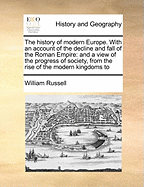 The History of Modern Europe: With an Account of the Decline and Fall of the Roman Empire; And a View of the Progress of Society, from the Rise of the Modern Kingdoms to the Peace of Paris in 1763. in a Series of Letters from a Nobleman to His Son Volume