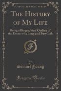 The History of My Life: Being a Biographical Outline of the Events of a Long and Busy Life (Classic Reprint)