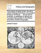 The History of Nadir Shah, Formerly Called Thamas Kuli Khan, the Present Emperor of Persia. ... at the End Is Inserted, a Catalogue of about Two Hundred Manuscripts in the Persic and Other Oriental Languages