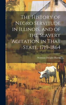 The History of Negro Servitude in Illinois, and of the Slavery Agitation in That State, 1719-1864 - Harris, Norman Dwight B 1870 (Creator)