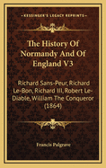 The History of Normandy and of England V3: Richard Sans-Peur, Richard Le-Bon, Richard III, Robert Le-Diable, William the Conqueror (1864)