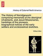The History of Norridgewock: Comprising Memorials of the Aboriginal Inhabitants, and Jesuit Missionaries, Hardships of the Pioneers, Biographical Notices of the Early Settlers and Ecclesiastical Sketches. - Allen, William
