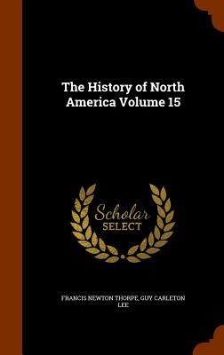 The History of North America Volume 15 - Thorpe, Francis Newton, and Lee, Guy Carleton