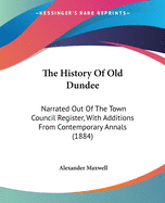 The History Of Old Dundee: Narrated Out Of The Town Council Register, With Additions From Contemporary Annals (1884)