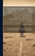 The History of Oregon and California, and the Other Territories of the North-West Coast of North America; From Their Discovery to the Present Day: Accompanied by a Geographical View of Those Countries, and a Number of Documents As Proofs and Illustrations