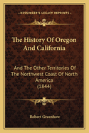 The History Of Oregon And California: And The Other Territories Of The Northwest Coast Of North America (1844)