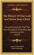 The History of Our Lord and Savior Jesus Christ: Comprehending All That the Four Evangelists Have Recorded Concerning Him (1821)