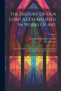 The History Of Our Lord As Exemplified In Works Of Art: With That Of His Types, St. John The Baptist, And Other Persons Of The Old And New Testament; Volume 2