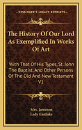 The History of Our Lord as Exemplified in Works of Art: With That of His Types, St. John the Baptist, and Other Persons of the Old and New Testament