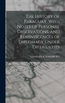 The History of Paraguay, With Notes of Personal Observations, and Reminiscences of Diplomacy Under Difficulties - Washburn, Charles A