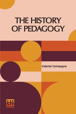 The History Of Pedagogy: Translated, With An Introduction, Notes, And An Index, By W. H. Payne - Compayr, Gabriel, and Payne, William Harold (Notes by)