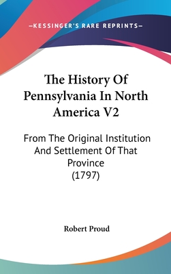 The History Of Pennsylvania In North America V2: From The Original Institution And Settlement Of That Province (1797) - Proud, Robert