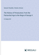 The History of Persecution; From the Patriarchal Age to the Reign of George II: in large print