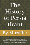 The History of Persia (Iran): From Ancient Elam to the Islamic Republic - A Timeless Journey Through Empires, Prophets, and Civilization