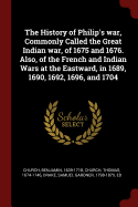 The History of Philip's war, Commonly Called the Great Indian war, of 1675 and 1676. Also, of the French and Indian Wars at the Eastward, in 1689, 1690, 1692, 1696, and 1704