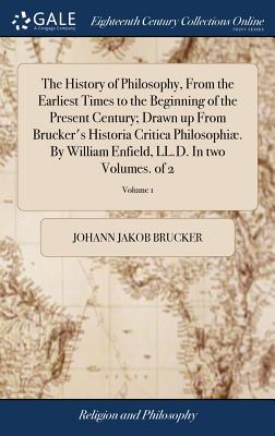 The History of Philosophy, From the Earliest Times to the Beginning of the Present Century; Drawn up From Brucker's Historia Critica Philosophi. By William Enfield, LL.D. In two Volumes. of 2; Volume 1 - Brucker, Johann Jakob