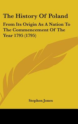 The History Of Poland: From Its Origin As A Nation To The Commencement Of The Year 1795 (1795) - Jones, Stephen