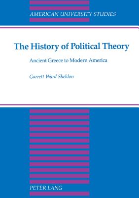 The History of Political Theory: Ancient Greece to Modern America - Sheldon, Garrett Ward