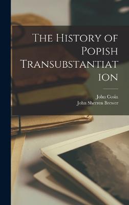 The History of Popish Transubstantiation - Brewer, John Sherren, and Cosin, John