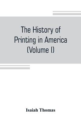 The history of printing in America, with a biography of printers, and an account of newspapers (Volume I) - Thomas, Isaiah