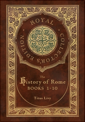 The History of Rome: Books 1-10 (Royal Collector's Edition) (Case Laminate Hardcover with Jacket) - Livy, Titus, and Roberts, William Masfen (Translated by)