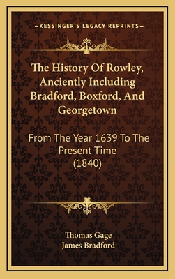 The History Of Rowley, Anciently Including Bradford, Boxford, And Georgetown: From The Year 1639 To The Present Time (1840) - Gage, Thomas, and Bradford, James