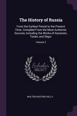 The History of Russia: From the Earliest Period to the Present Time. Compiled From the Most Authentic Sources, Including the Works of Karamsin, Tooke, and Sgur; Volume 2 - Kelly, Walter Keating