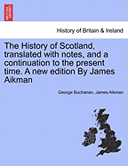 The History of Scotland, translated with notes, and a continuation to the present time. A new edition By James Aikman