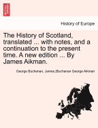The History of Scotland, Translated with Notes, and a Continuation to the Present Time. a New Edition by James Aikman