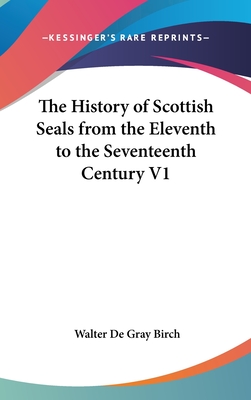 The History of Scottish Seals from the Eleventh to the Seventeenth Century V1 - Birch, Walter de Gray