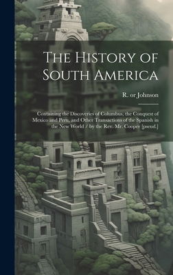 The History of South America: Containing the Discoveries of Columbus, the Conquest of Mexico and Peru, and Other Transactions of the Spanish in the New World / by the Rev. Mr. Cooper [pseud.] - Johnson, R (Richard) 1733 or 4-1793 (Creator)